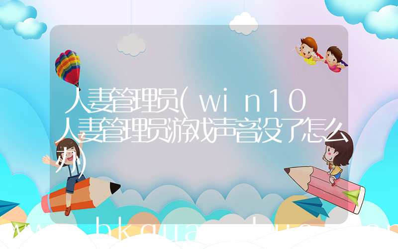 人妻管理员(win10 人妻管理员游戏声音没了怎么办)